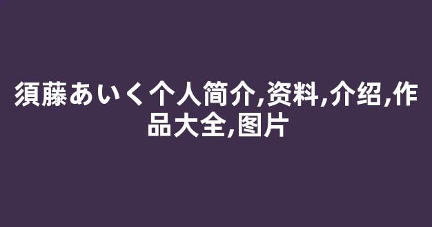 須藤あいく个人简介,资料,介绍,作品大全,图片