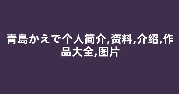 青島かえで个人简介,资料,介绍,作品大全,图片
