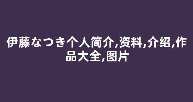 伊藤なつき个人简介,资料,介绍,作品大全,图片