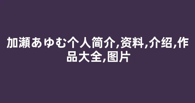 加瀬あゆむ个人简介,资料,介绍,作品大全,图片