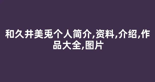 和久井美兎个人简介,资料,介绍,作品大全,图片