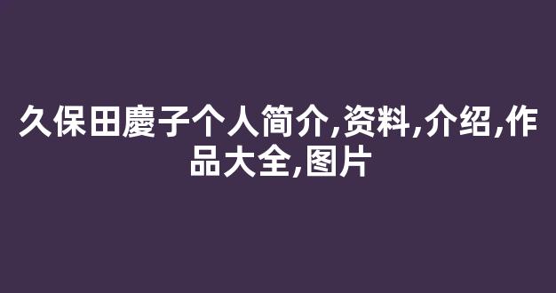 久保田慶子个人简介,资料,介绍,作品大全,图片