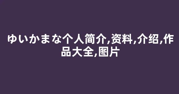 ゆいかまな个人简介,资料,介绍,作品大全,图片