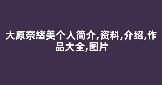 大原奈緒美个人简介,资料,介绍,作品大全,图片