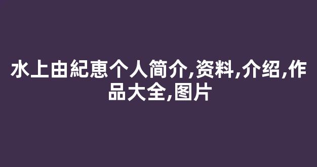 水上由紀恵个人简介,资料,介绍,作品大全,图片