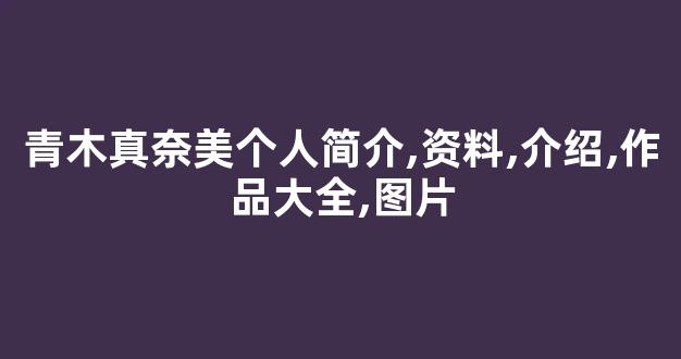 青木真奈美个人简介,资料,介绍,作品大全,图片