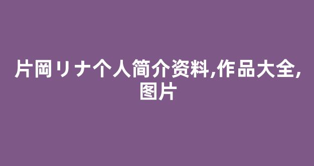片岡リナ个人简介资料,作品大全,图片