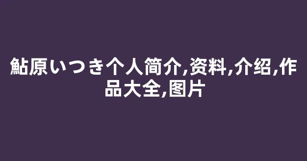 鮎原いつき个人简介,资料,介绍,作品大全,图片