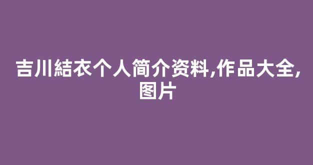 吉川結衣个人简介资料,作品大全,图片