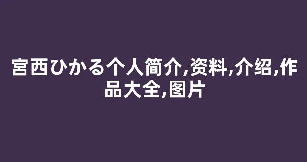 宮西ひかる个人简介,资料,介绍,作品大全,图片
