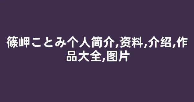 篠岬ことみ个人简介,资料,介绍,作品大全,图片