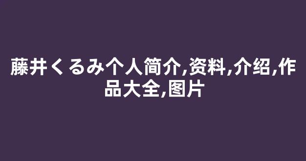 藤井くるみ个人简介,资料,介绍,作品大全,图片
