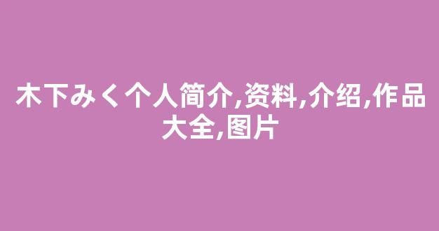 木下みく个人简介,资料,介绍,作品大全,图片