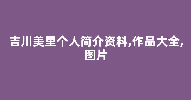 吉川美里个人简介资料,作品大全,图片
