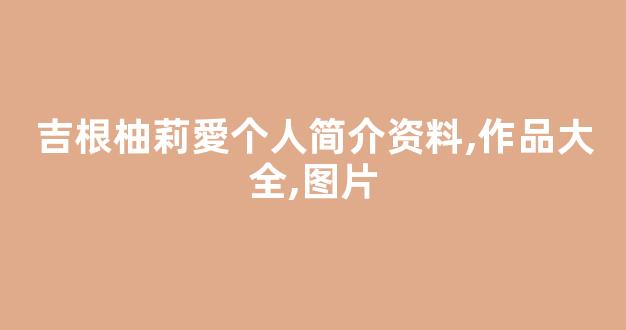 吉根柚莉愛个人简介资料,作品大全,图片