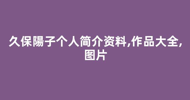 久保陽子个人简介资料,作品大全,图片