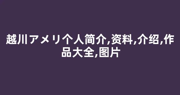 越川アメリ个人简介,资料,介绍,作品大全,图片