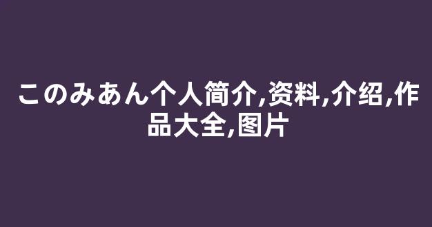 このみあん个人简介,资料,介绍,作品大全,图片