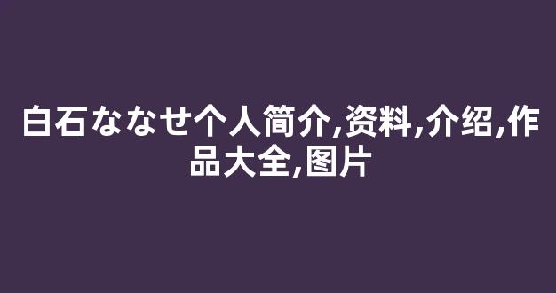白石ななせ个人简介,资料,介绍,作品大全,图片