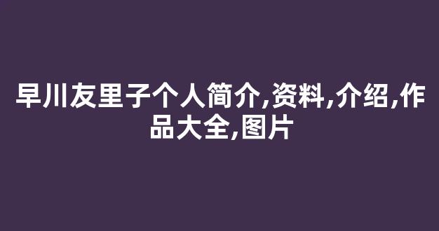 早川友里子个人简介,资料,介绍,作品大全,图片