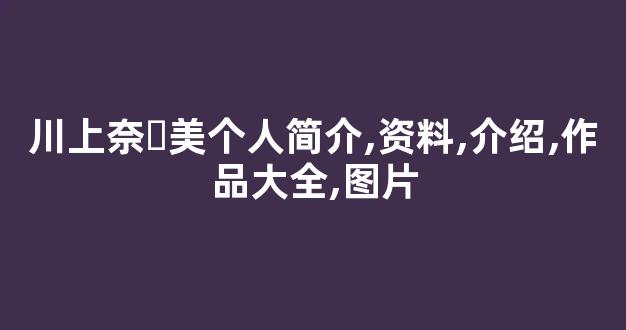 川上奈々美个人简介,资料,介绍,作品大全,图片