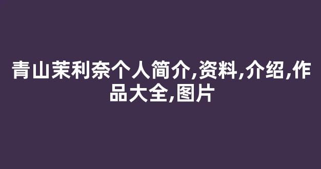 青山茉利奈个人简介,资料,介绍,作品大全,图片