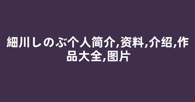 細川しのぶ个人简介,资料,介绍,作品大全,图片