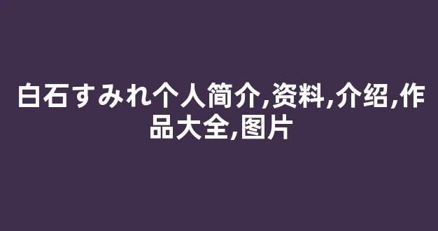 白石すみれ个人简介,资料,介绍,作品大全,图片