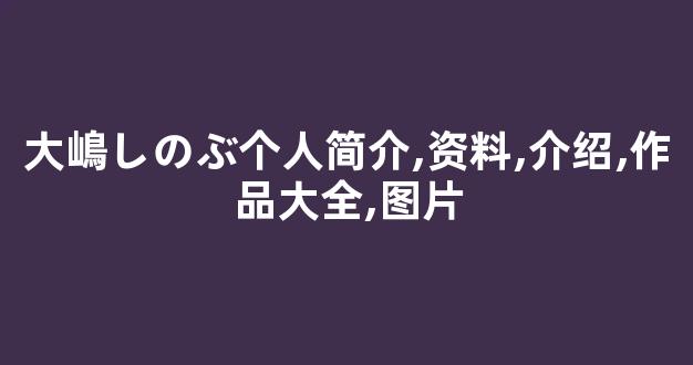 大嶋しのぶ个人简介,资料,介绍,作品大全,图片