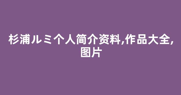 杉浦ルミ个人简介资料,作品大全,图片