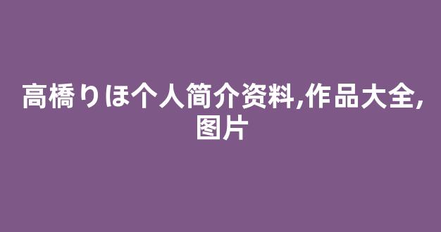 高橋りほ个人简介资料,作品大全,图片