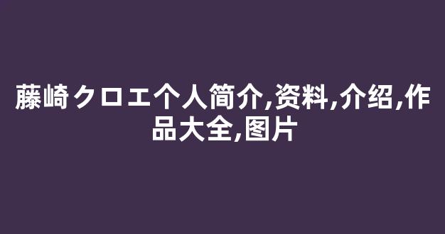藤崎クロエ个人简介,资料,介绍,作品大全,图片