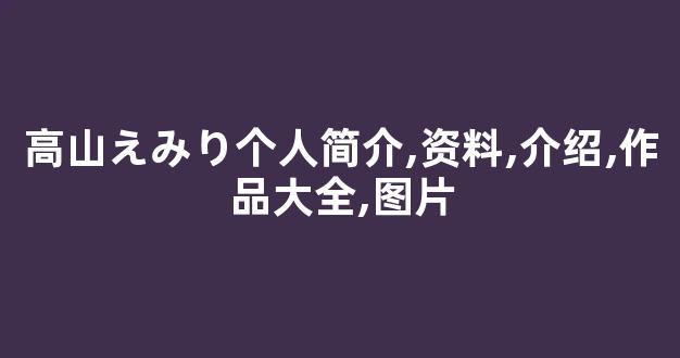 高山えみり个人简介,资料,介绍,作品大全,图片