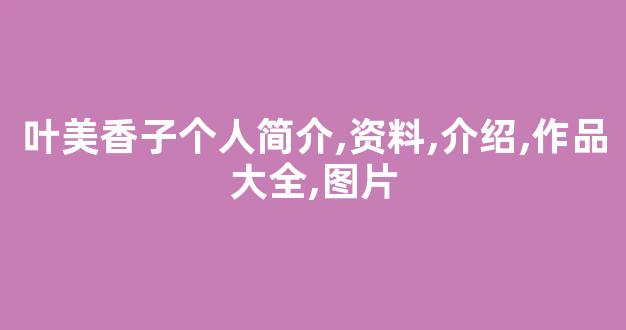 叶美香子个人简介,资料,介绍,作品大全,图片