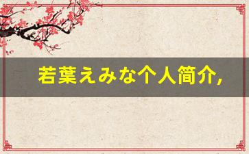 若葉えみな个人简介,若葉えみな个人作品大全
