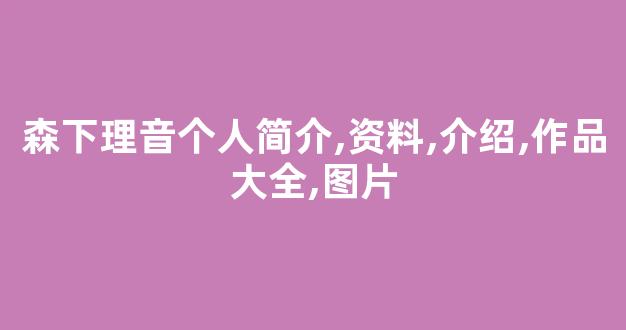 森下理音个人简介,资料,介绍,作品大全,图片