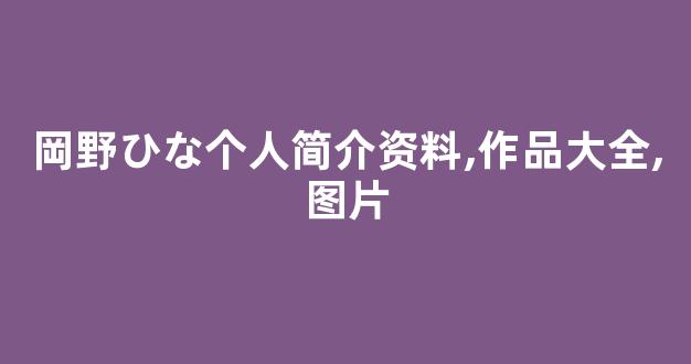 岡野ひな个人简介资料,作品大全,图片