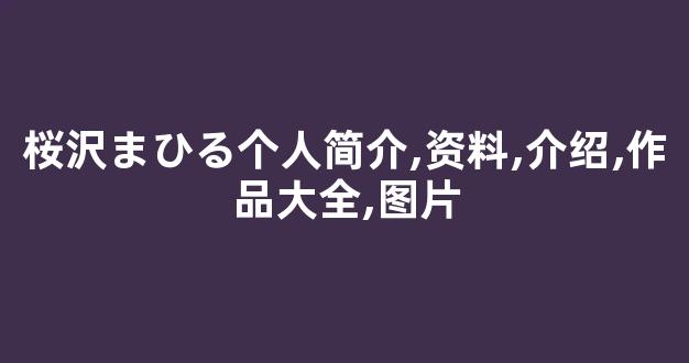桜沢まひる个人简介,资料,介绍,作品大全,图片
