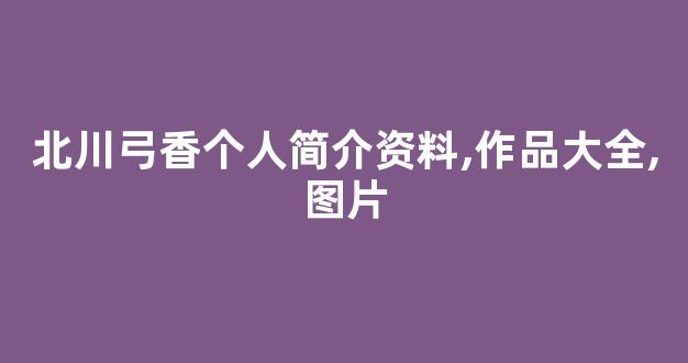 北川弓香个人简介资料,作品大全,图片