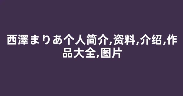 西澤まりあ个人简介,资料,介绍,作品大全,图片