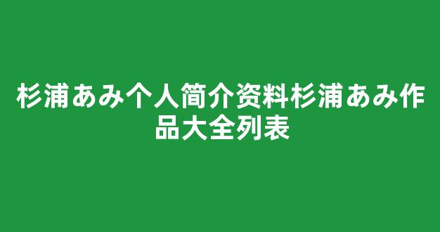 杉浦あみ个人简介资料杉浦あみ作品大全列表