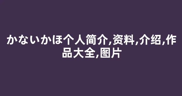 かないかほ个人简介,资料,介绍,作品大全,图片