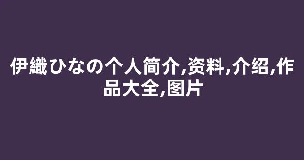 伊織ひなの个人简介,资料,介绍,作品大全,图片