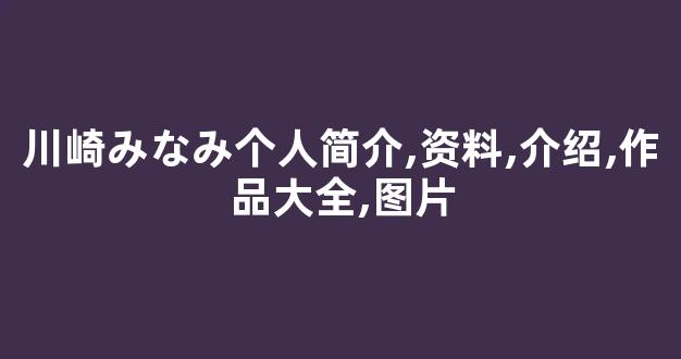 川崎みなみ个人简介,资料,介绍,作品大全,图片