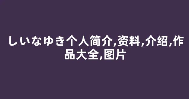 しいなゆき个人简介,资料,介绍,作品大全,图片