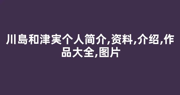 川島和津実个人简介,资料,介绍,作品大全,图片