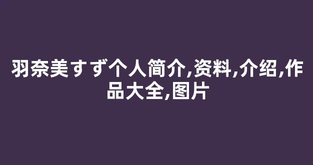 羽奈美すず个人简介,资料,介绍,作品大全,图片