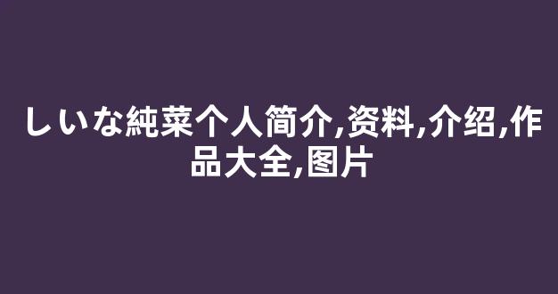しいな純菜个人简介,资料,介绍,作品大全,图片