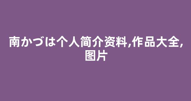 南かづは个人简介资料,作品大全,图片