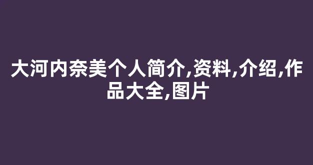 大河内奈美个人简介,资料,介绍,作品大全,图片